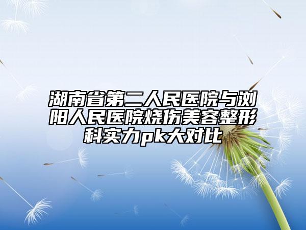 湖南省第二人民醫(yī)院與瀏陽人民醫(yī)院燒傷美容整形科實力pk大對比