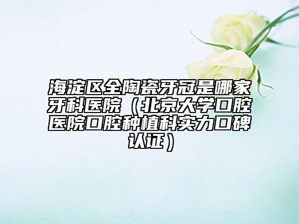 海淀區(qū)全陶瓷牙冠是哪家牙科醫(yī)院（北京大學(xué)口腔醫(yī)院口腔種植科實(shí)力口碑認(rèn)證）