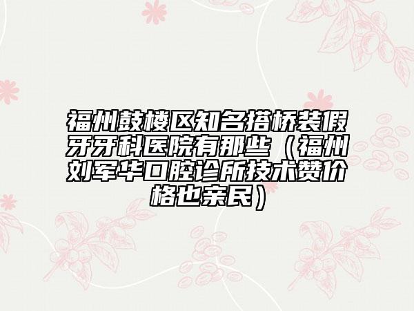 福州鼓樓區(qū)知名搭橋裝假牙牙科醫(yī)院有那些(福州劉軍華口腔診所技術(shù)贊價格也親民)