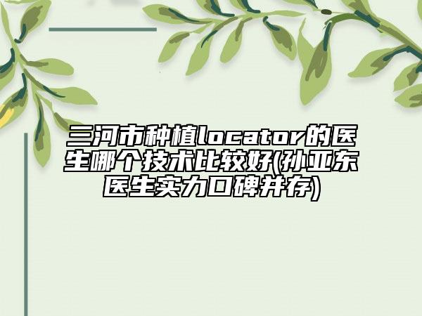 三河市種植locator的醫(yī)生哪個(gè)技術(shù)比較好(孫亞東醫(yī)生實(shí)力口碑并存)