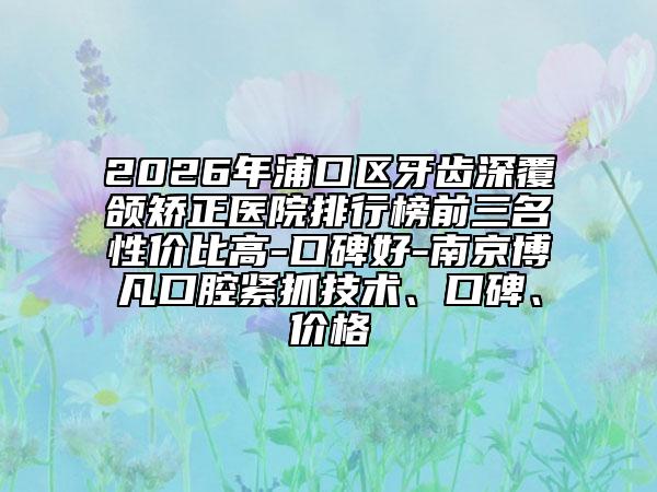 2026年浦口區(qū)牙齒深覆頜矯正醫(yī)院排行榜前三名性價比高-口碑好-南京博凡口腔緊抓技術(shù)、口碑、價格