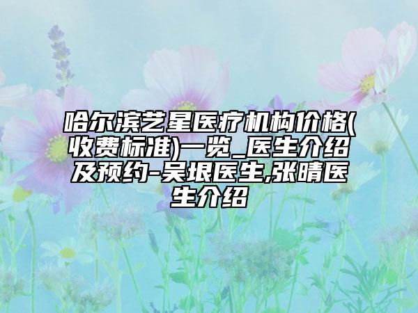 哈爾濱藝星醫(yī)療機構(gòu)價格(收費標(biāo)準(zhǔn))一覽_醫(yī)生介紹及預(yù)約-吳垠醫(yī)生,張晴醫(yī)生介紹