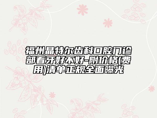 福州晶特爾齒科口腔門診部看牙好不好-附價格(費用)清單正規(guī)全面曝光