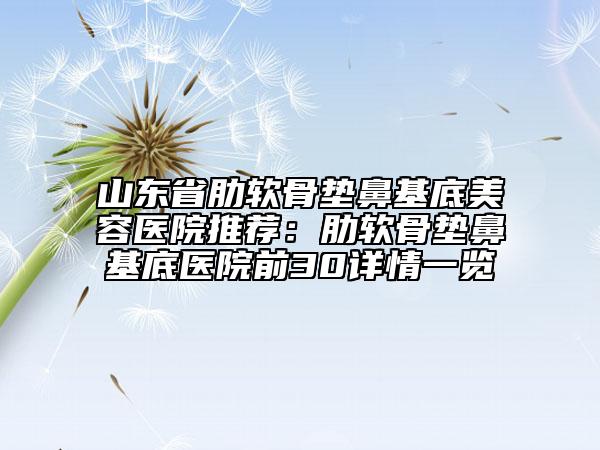 山東省肋軟骨墊鼻基底美容醫(yī)院推薦：肋軟骨墊鼻基底醫(yī)院前30詳情一覽