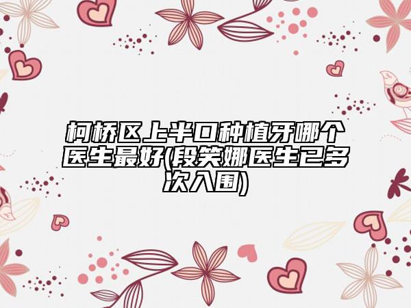 柯橋區(qū)上半口種植牙哪個醫(yī)生最好(段笑娜醫(yī)生已多次入圍)