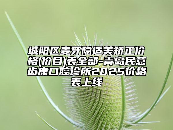 城陽區(qū)麥牙隱適美矯正價格(價目)表全部-青島民意齒康口腔診所2025價格表上線