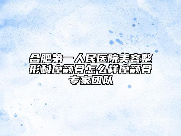 合肥第一人民醫(yī)院美容整形科摩顴骨怎么樣摩顴骨專家團(tuán)隊(duì)