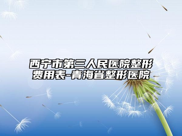 西寧市第三人民醫(yī)院整形費(fèi)用表-青海省整形醫(yī)院