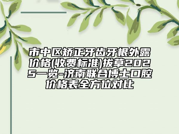 市中區(qū)矯正牙齒牙根外露價(jià)格(收費(fèi)標(biāo)準(zhǔn))拔草2025一覽-濟(jì)南聯(lián)合博士口腔價(jià)格表全方位對(duì)比