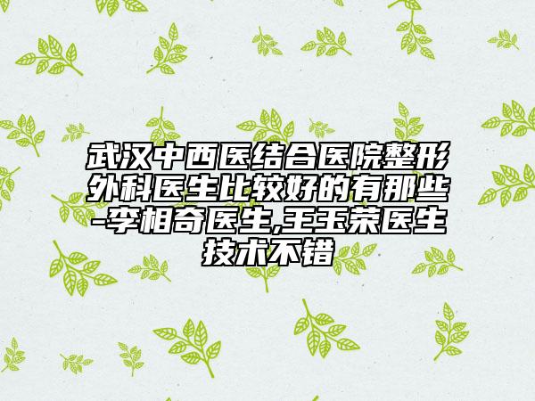 武漢中西醫(yī)結(jié)合醫(yī)院整形外科醫(yī)生比較好的有那些-李相奇醫(yī)生,王玉榮醫(yī)生技術(shù)不錯(cuò)