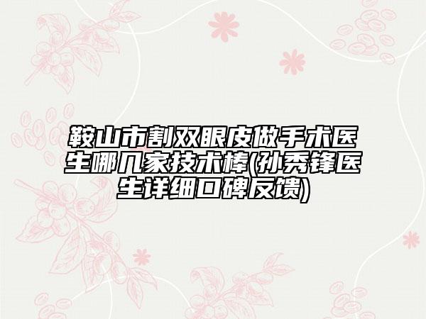 鞍山市割雙眼皮做手術(shù)醫(yī)生哪幾家技術(shù)棒(孫秀鋒醫(yī)生詳細(xì)口碑反饋)