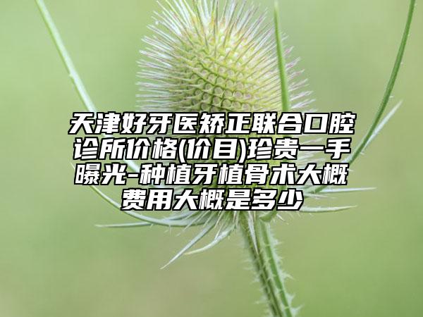 天津好牙醫(yī)矯正聯(lián)合口腔診所價(jià)格(價(jià)目)珍貴一手曝光-種植牙植骨術(shù)大概費(fèi)用大概是多少