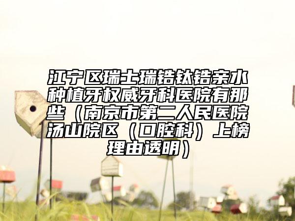 江寧區(qū)瑞士瑞鋯鈦鋯親水種植牙權(quán)威牙科醫(yī)院有那些(南京市第二人民醫(yī)院湯山院區(qū)(口腔科)上榜理由透明)