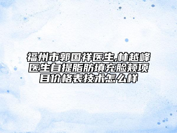 福州市郭國祥醫(yī)生,林越峰醫(yī)生自提脂肪填充臉頰項(xiàng)目價(jià)格表技術(shù)怎么樣