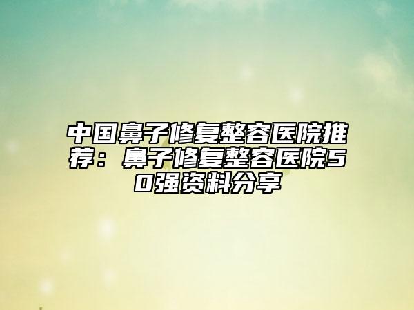 中國(guó)鼻子修復(fù)整容醫(yī)院推薦：鼻子修復(fù)整容醫(yī)院50強(qiáng)資料分享