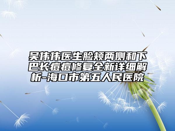 吳偉偉醫(yī)生臉頰兩側(cè)和下巴長(zhǎng)痘痘修復(fù)全新詳細(xì)解析-海口市第五人民醫(yī)院
