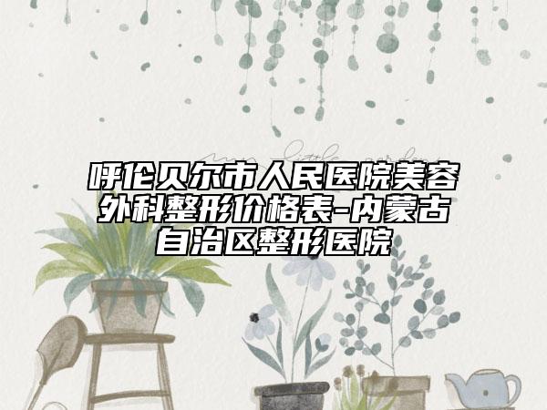 呼倫貝爾市人民醫(yī)院美容外科整形價格表-內(nèi)蒙古自治區(qū)整形醫(yī)院