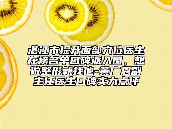 湛江市提升面部穴位醫(yī)生在榜名單口碑派入圍，想做整形就找他-黃廣恩副主任醫(yī)生口碑實(shí)力點(diǎn)評