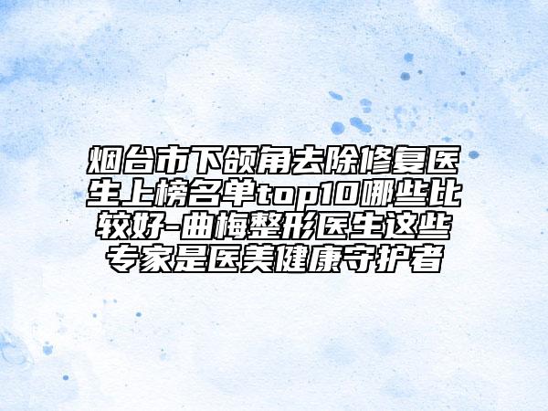 煙臺市下頜角去除修復醫(yī)生上榜名單top10哪些比較好-曲梅整形醫(yī)生這些專家是醫(yī)美健康守護者