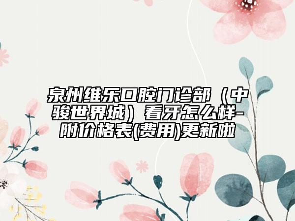 泉州維樂(lè)口腔門(mén)診部（中駿世界城）看牙怎么樣-附價(jià)格表(費(fèi)用)更新啦