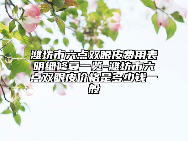 濰坊市六點雙眼皮費用表明細修復一覽-濰坊市六點雙眼皮價格是多少錢一般