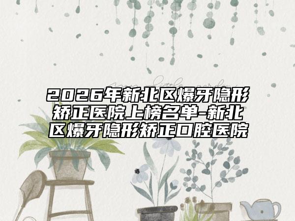 2026年新北區(qū)爆牙隱形矯正醫(yī)院上榜名單-新北區(qū)爆牙隱形矯正口腔醫(yī)院