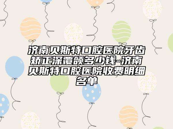 濟(jì)南貝斯特口腔醫(yī)院牙齒矯正深覆頜多少錢-濟(jì)南貝斯特口腔醫(yī)院收費(fèi)明細(xì)名單