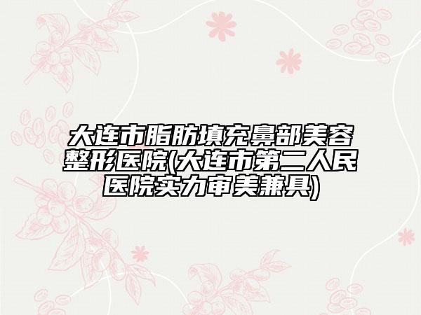 大連市脂肪填充鼻部美容整形醫(yī)院(大連市第二人民醫(yī)院實力審美兼具)