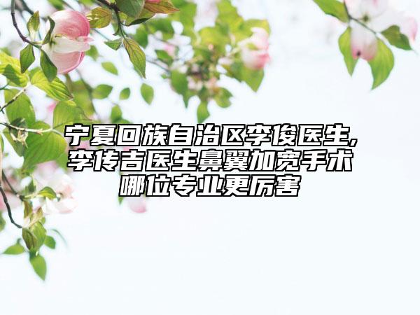 寧夏回族自治區(qū)李俊醫(yī)生,李傳吉醫(yī)生鼻翼加寬手術(shù)哪位專業(yè)更厲害