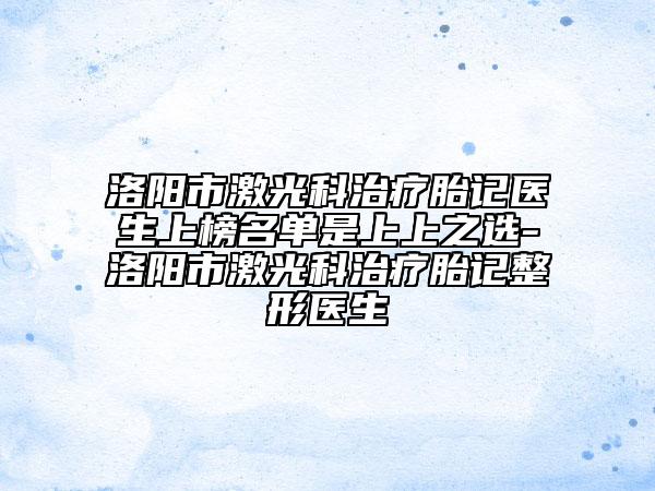 洛陽市激光科治療胎記醫(yī)生上榜名單是上上之選-洛陽市激光科治療胎記整形醫(yī)生