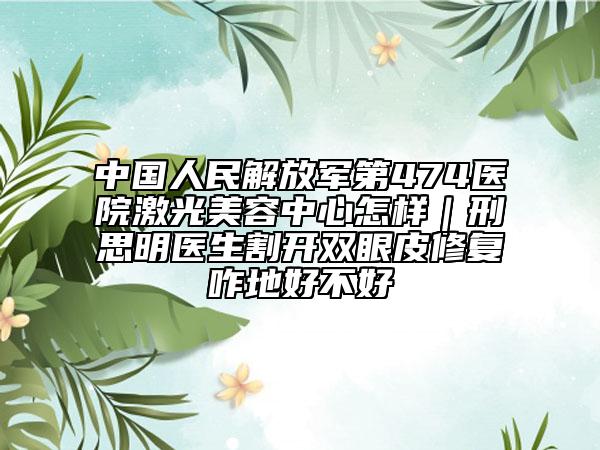 中國人民解放軍第474醫(yī)院激光美容中心怎樣｜刑思明醫(yī)生割開雙眼皮修復(fù)咋地好不好