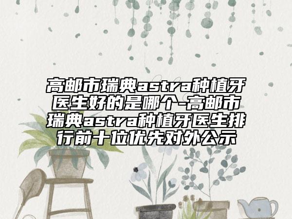 高郵市瑞典astra種植牙醫(yī)生好的是哪個-高郵市瑞典astra種植牙醫(yī)生排行前十位優(yōu)先對外公示