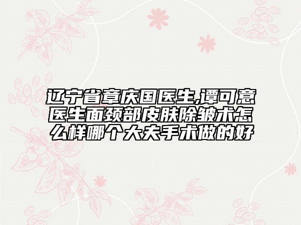 遼寧省章慶國醫(yī)生,譚可意醫(yī)生面頸部皮膚除皺術(shù)怎么樣哪個大夫手術(shù)做的好