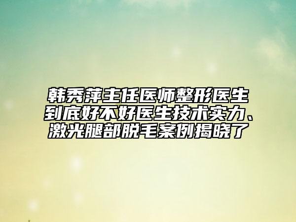 韓秀萍主任醫(yī)師整形醫(yī)生到底好不好醫(yī)生技術(shù)實(shí)力、激光腿部脫毛案例揭曉了