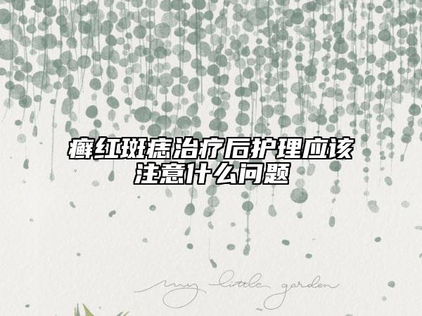 癬紅斑痣治療后護理應(yīng)該注意什么問題