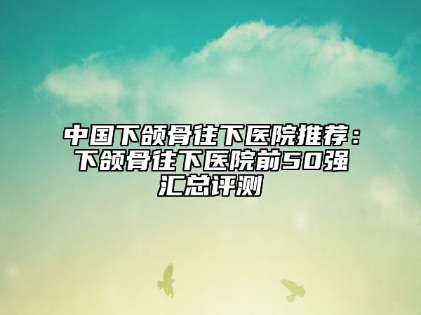 中國下頜骨往下醫(yī)院推薦:下頜骨往下醫(yī)院前50強匯總評測