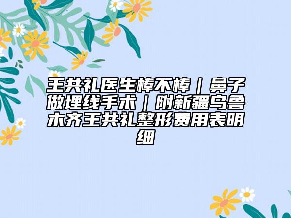 王共禮醫(yī)生棒不棒|鼻子做埋線手術(shù)|附新疆烏魯木齊王共禮整形費(fèi)用表明細(xì)