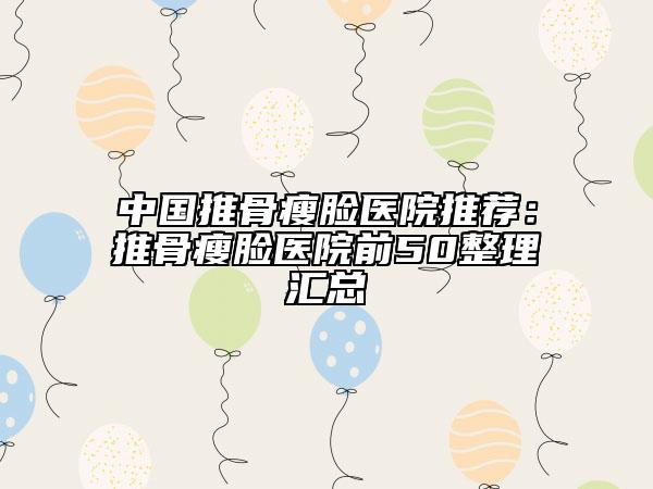 中國(guó)推骨瘦臉醫(yī)院推薦：推骨瘦臉醫(yī)院前50整理匯總