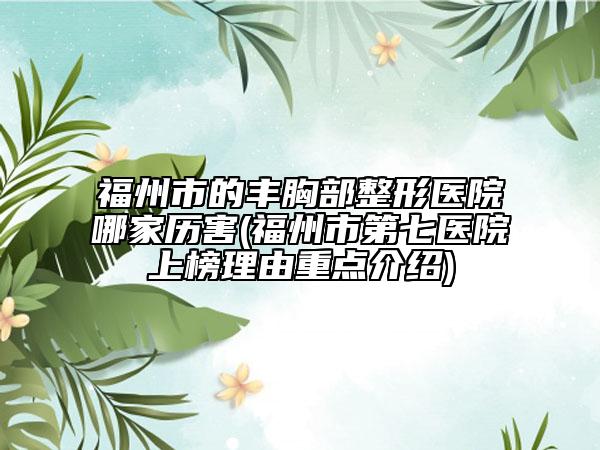 福州市的豐胸部整形醫(yī)院哪家歷害(福州市第七醫(yī)院上榜理由重點(diǎn)介紹)