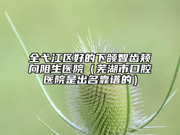 全弋江區(qū)好的下頜智齒頰向阻生醫(yī)院(蕪湖市口腔醫(yī)院是出名靠譜的)