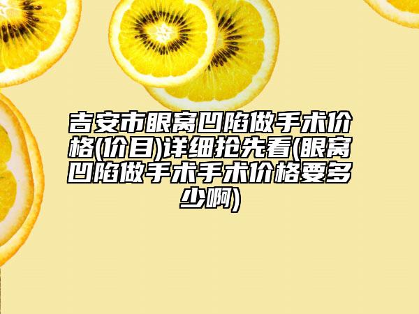 吉安市眼窩凹陷做手術價格(價目)詳細搶先看(眼窩凹陷做手術手術價格要多少啊)