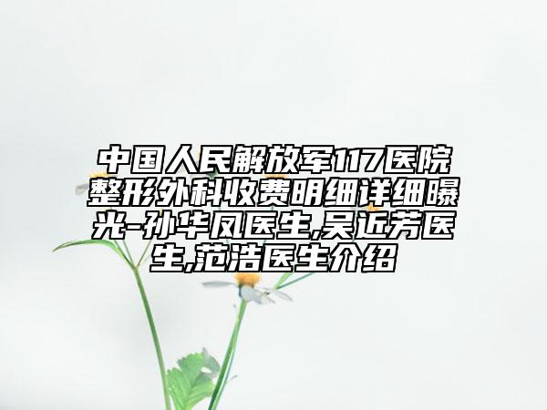 中國(guó)人民解放軍117醫(yī)院整形外科收費(fèi)明細(xì)詳細(xì)曝光-孫華鳳醫(yī)生,吳近芳醫(yī)生,范浩醫(yī)生介紹