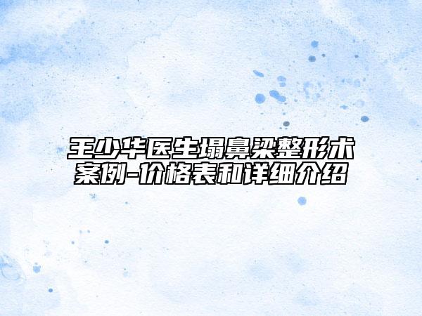 王少華醫(yī)生塌鼻梁整形術(shù)案例-價格表和詳細(xì)介紹