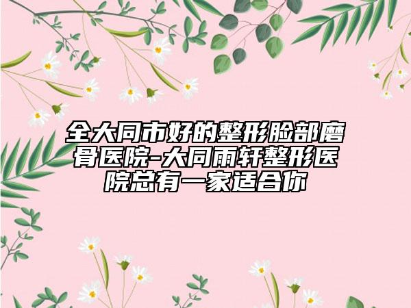 全大同市好的整形臉部磨骨醫(yī)院-大同雨軒整形醫(yī)院總有一家適合你