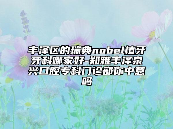 豐澤區(qū)的瑞典nobel植牙牙科哪家好-鄭雅豐澤泉興口腔?？崎T診部你中意嗎