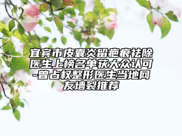 宜賓市皮囊炎留疤痕祛除醫(yī)生上榜名單獲大眾認(rèn)可-曾占權(quán)整形醫(yī)生當(dāng)?shù)鼐W(wǎng)友墻裂推薦