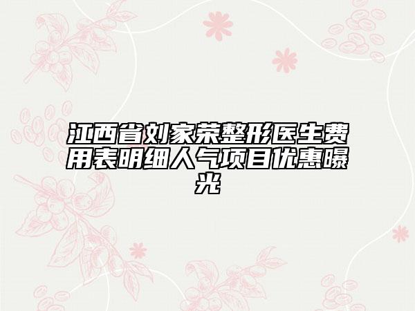 江西省劉家榮整形醫(yī)生費(fèi)用表明細(xì)人氣項(xiàng)目?jī)?yōu)惠曝光