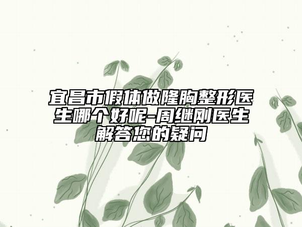 宜昌市假體做隆胸整形醫(yī)生哪個(gè)好呢-周繼剛醫(yī)生解答您的疑問