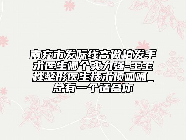 南充市發(fā)際線高做植發(fā)手術(shù)醫(yī)生哪個(gè)實(shí)力強(qiáng)-王玉柱整形醫(yī)生技術(shù)頂呱呱_總有一個(gè)適合你