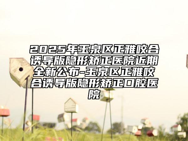 2025年玉泉區(qū)正雅咬合誘導(dǎo)版隱形矯正醫(yī)院近期全新公布-玉泉區(qū)正雅咬合誘導(dǎo)版隱形矯正口腔醫(yī)院